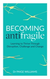 Becoming Antifragile: Learning to Thrive Through Disruption, Challenge and Change