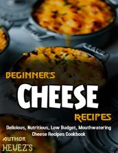 Beginner s Cheese Recipes: Delicious, Nutritious, Low Budget, Mouthwatering Cheese Recipes Cookbook