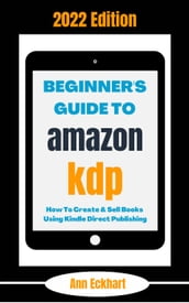 Beginner s Guide To Amazon KDP 2022 Edition: How To Create & Sell Books Using Kindle Direct Publishing