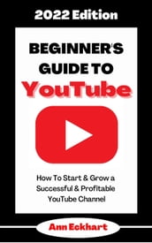 Beginner s Guide To YouTube 2022 Edition: How To Start & Grow a Successful & Profitable YouTube Channel