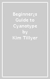 Beginner¿s Guide to Cyanotype