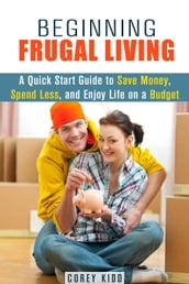 Beginning Frugal Living: A Quick Start Guide to Save Money, Spend Less and Enjoy Life on a Budget