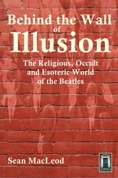 Behind The Wall of Illusion: The Religious, Occult and Esoteric World of the Beatles