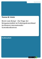 Bereit zum Krieg? - Zur Frage der Kriegsmentalität im Vorkriegsdeutschland im Kontext internationaler Systemkonkurrenz