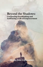 Beyond the Shadows: Conquering Overthinking and Embracing a Life of Empowerment