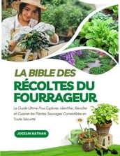 La Bible des Récoltes du Fourrageur: Le Guide Ultime Pour Explorer, Identifier, Récolter et Cuisiner les Plantes Sauvages Comestibles en Toute Sécurité
