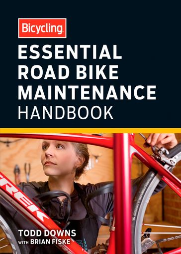 Bicycling Essential Road Bike Maintenance Handbook - Brian Fiske - Editors of Bicycling Magazine - Todd Downs