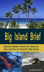 Big Island Brief : Quickly Master What You Need to See and Do on Hawaii s Big Island