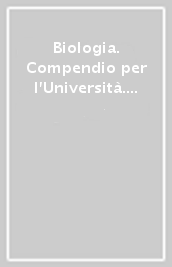 Biologia. Compendio per l Università. Le scienze della vita in sintesi. Dalla cellula all anatomia umana