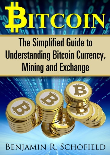 Bitcoin: The Simplified Guide to Understanding Bitcoin Currency, Mining & Exchange - Benjamin R. Schofield
