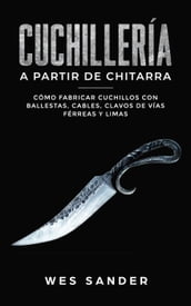 Bladesmithing; Cuchillería a partir de chatarra: Cómo fabricar cuchillos con ballestas, cables, clavos de vías férreas y limas