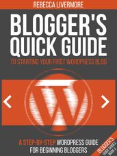 Blogger s Quick Guide to Starting Your First WordPress Blog: A Step-By-Step WordPress Guide for Beginning Bloggers