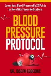 Blood Pressure Protocol: Lower Your Blood Pressure By 20 Points or More with Fewer Medications