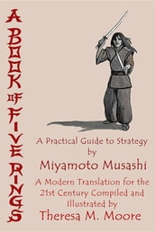 A Book of Five Rings: A Practical Guide to Strategy by Miyamoto Musashi: A Modern Translation For the 21st Century Compiled and Illustrated by Theresa M. Moore
