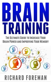 Brain Training: The Ultimate Guide to Increase Your Brain Power and Improving Your Memory (Brain Exercise, Concentration, Neuroplasticity, Mental Clarity, Brain Plasticity)