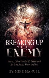 Breaking Up With The Enemy: How to Defeat the Devil s Deceit and Reclaim Peace, Hope, and Joy