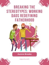 Breaking the Stereotypes: Working Dads Redefining Fatherhood