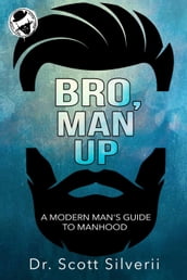 Bro, Man Up: A Modern Man s Guide to Manhood