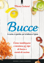 Bucce. In cucina, in giardino, per la bellezza e l igiene. Come riutilizzare e riciclare 45 tipi di bucce e scarti di cucina. Nuova ediz.