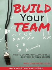 Build Your Team: How To Create, Lead and Protect The Team Of Your Dreams