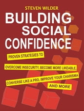 Building Social Confidence: Proven Strategies to Overcome Insecurity, Become More Likeable, Converse Like a Pro, Improve Your Charisma and More