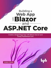 Building a Web App with Blazor and ASP .Net Core: Create a Single Page App with Blazor Server and Entity Framework Core