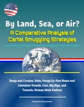 By Land, Sea, or Air? A Comparative Analysis of Cartel Smuggling Strategies: Drugs and Cocaine, Subs, Panga Go-Fast Boats and Container Vessels, Cars, Big Rigs, and Tunnels, Human Mule Packers