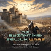 Byzantine-Seljuk Wars, The: The History and Legacy of the Battles for Asia Minor in the 11th Century