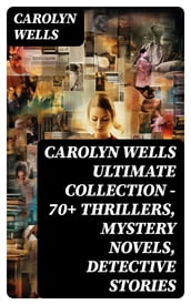 CAROLYN WELLS Ultimate Collection 70+ Thrillers, Mystery Novels, Detective Stories