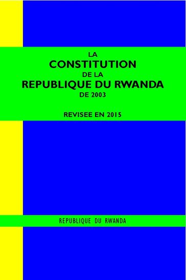LA CONSTITUTION DE LA REPUBLIQUE DU RWANDA DE 2003 REVISEE EN 2015 - REPUBLIQUE DU RWANDA