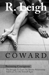 COWARD: Becoming Courageous: The Struggle to Leave an Abusive Relationship and Learn to Like Yourself Again