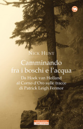 Camminando fra i boschi e l acqua. Da Hoek van Holland al Corno d Oro sulle tracce di Patrick Leigh Fermar