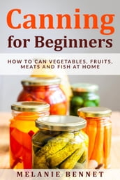 Canning for Beginners: How to Can Vegetables, Fruits, Meats and Fish at Home