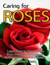 Caring for Roses: Learn How to Grow Roses from Seeds, from Cuttings, in the Ground, in Containers...
