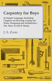 Carpentry for Boys - In Simple Language, Including Chapters on Drawing, Laying out Work, Designing and Architecture - The  How-To-Do-It  Books