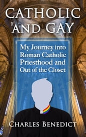 Catholic and Gay: My Journey into Roman Catholic Priesthood and Out of the Closet