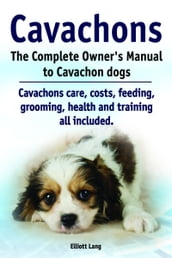 Cavachons. The Complete Owner s Manual to Cavachon dogs. Cavachons care, costs, feeding, grooming, health and training all included.