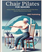 Chair Pilates for Seniors : Enhance Mobility, Strength, and Well-being: Gentle Chair Pilates Exercises Tailored for Senior Health