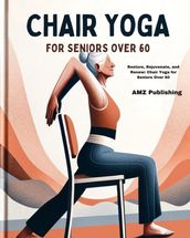 Chair Yoga for Seniors Over 60 : Restore, Rejuvenate, and Renew: Chair Yoga for Seniors Over 60