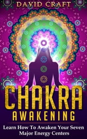 Chakra Awakening: Learn How To Awaken Your Seven Major Energy Centers