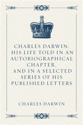 Charles Darwin: His Life Told in an Autobiographical Chapter, and in a Selected Series of His Published Letters