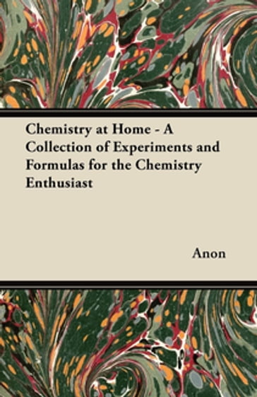 Chemistry at Home - A Collection of Experiments and Formulas for the Chemistry Enthusiast - ANON