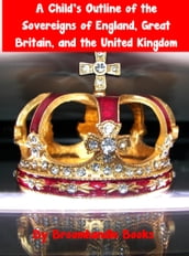 A Child s Outline of the Sovereigns of England, Great Britain, and the United Kingdom