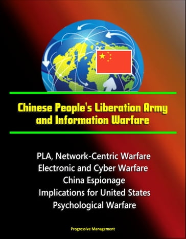 Chinese People's Liberation Army and Information Warfare: PLA, Network-Centric Warfare, Electronic and Cyber Warfare, China Espionage, Implications for United States, Psychological Warfare - Progressive Management