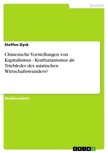 Chinesische Vorstellungen von Kapitalismus - Konfuzianismus als Triebfeder des asiatischen Wirtschaftswunders? - Steffen Dyck