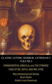 Classic Gothic Horror Anthology Volume I: Frankenstein, Dracula, and The Strange Case of Dr. Jekyll and Mr. Hyde