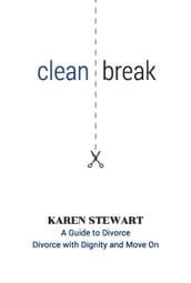Clean Break A Guide To Divorce: Divorce With Dignity And Move On