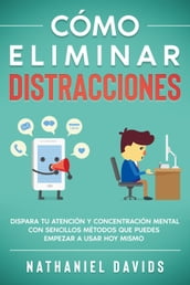 Cómo Eliminar Distracciones: Dispara tu Atención y Concentración Mental con Sencillos Métodos que Puedes Empezar a Usar Hoy Mismo