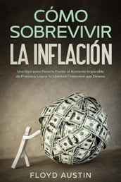 Cómo Sobrevivir la Inflación: Una Guía para Ponerle Frente al Aumento Imparable de Precios y Lograr la Libertad Financiera que Deseas
