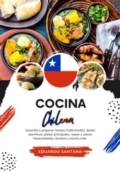 Cocina Chilena: Aprenda a Preparar Recetas Tradicionales, Desde Aperitivos, Platos Principales, Sopas y Salsas hasta Bebidas, Postres y Mucho más